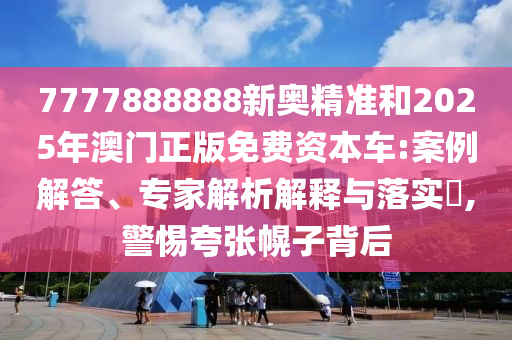 7777888888新奧精準和2025年澳門正版免費資本車:案例解答、專家解析解釋與落實?,警惕夸張幌子背后
